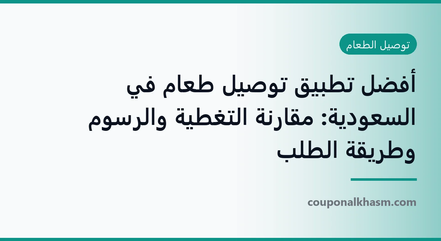 أفضل تطبيق توصيل طعام في السعودية: مقارنة التغطية والرسوم وطريقة الطلب