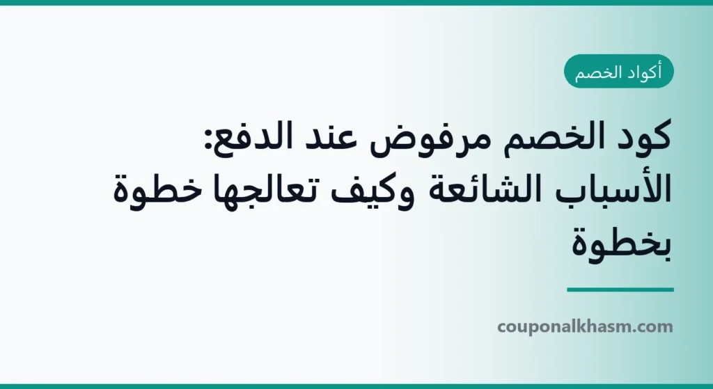 كود الخصم مرفوض عند الدفع: الأسباب الشائعة وكيف تعالجها خطوة بخطوة