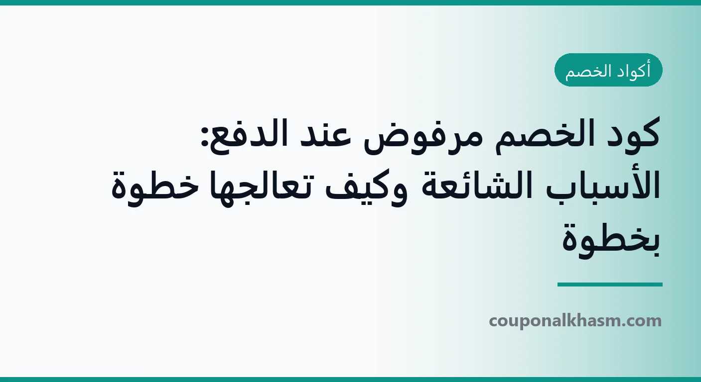 كود الخصم مرفوض عند الدفع: الأسباب الشائعة وكيف تعالجها خطوة بخطوة