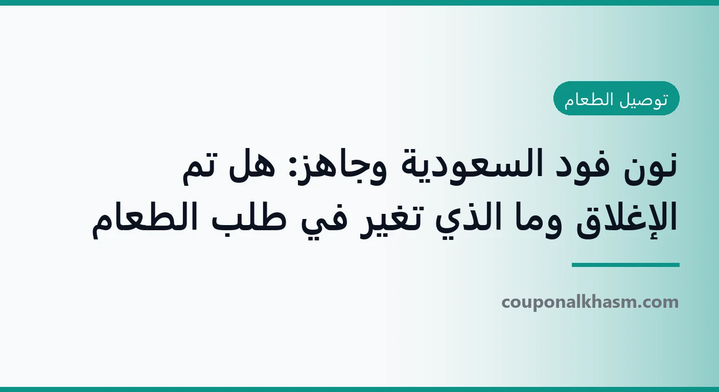 نون فود السعودية وجاهز: هل تم الإغلاق وما الذي تغيّر في طلب الطعام