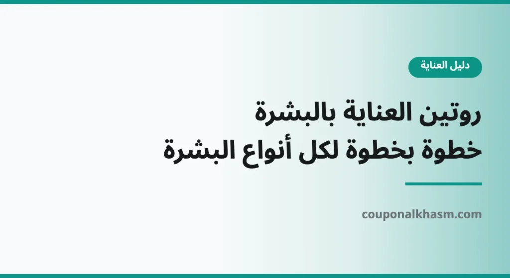 روتين العناية بالبشرة خطوة بخطوة: الدليل الشامل لكل أنواع البشرة